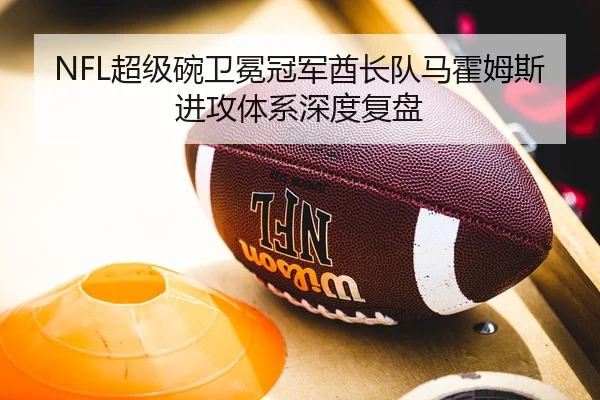 NFL超级碗卫冕冠军酋长队马霍姆斯进攻体系深度复盘