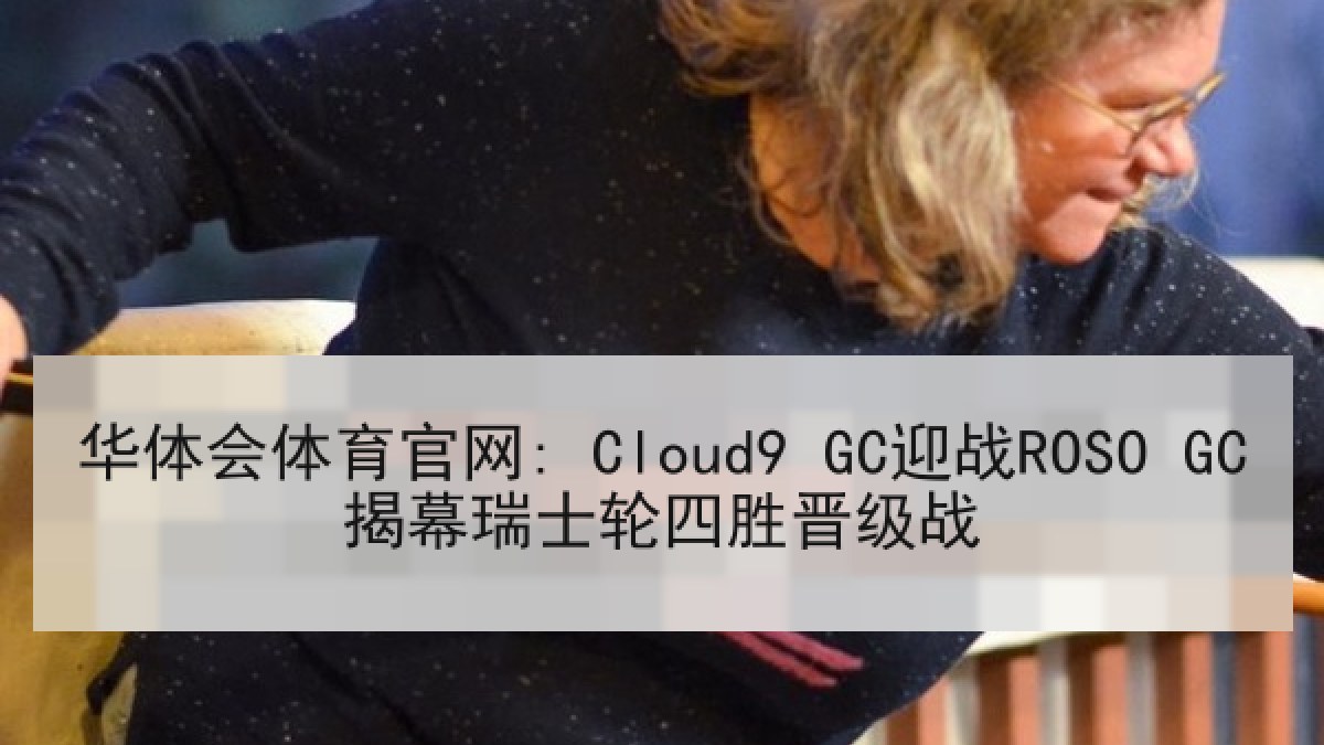 华体会体育官网: Cloud9 GC迎战ROSO GC揭幕瑞士轮四胜晋级战