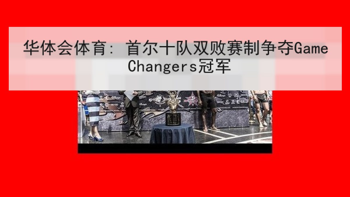 华体会体育: 首尔十队双败赛制争夺Game Changers冠军