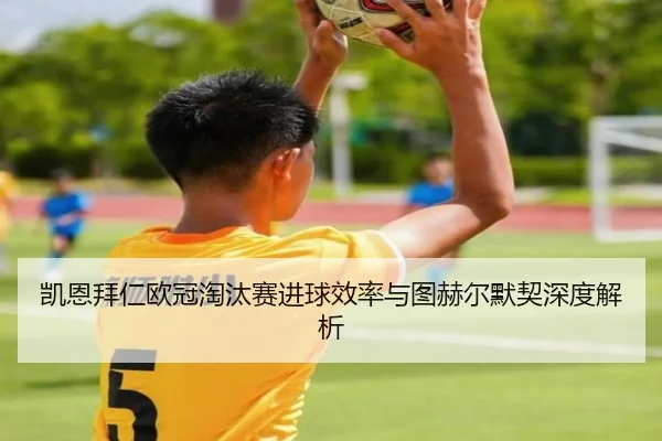 凯恩拜仁欧冠淘汰赛进球效率与图赫尔默契深度解析