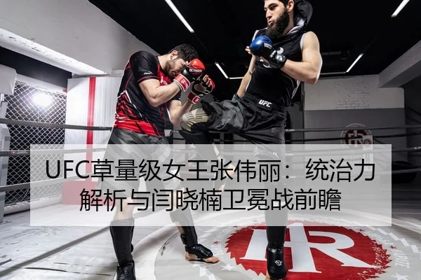UFC草量级女王张伟丽：统治力解析与闫晓楠卫冕战前瞻