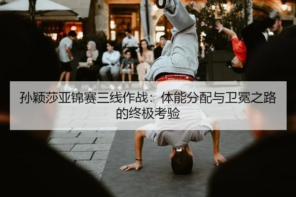 孙颖莎亚锦赛三线作战：体能分配与卫冕之路的终极考验