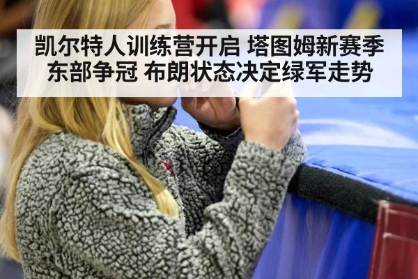 凯尔特人训练营开启 塔图姆新赛季东部争冠 布朗状态决定绿军走势