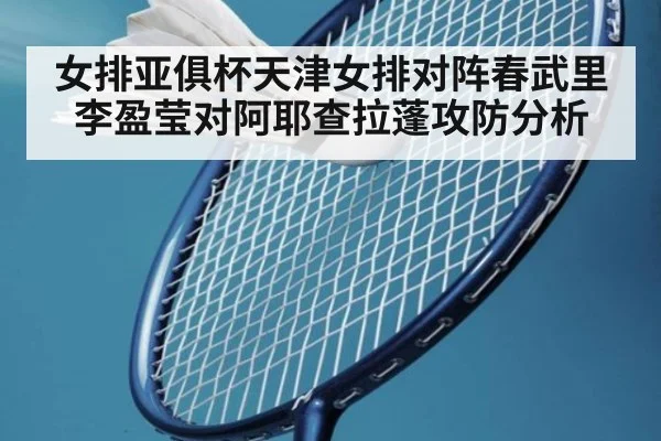 女排亚俱杯天津女排对阵春武里 李盈莹对阿耶查拉蓬攻防分析